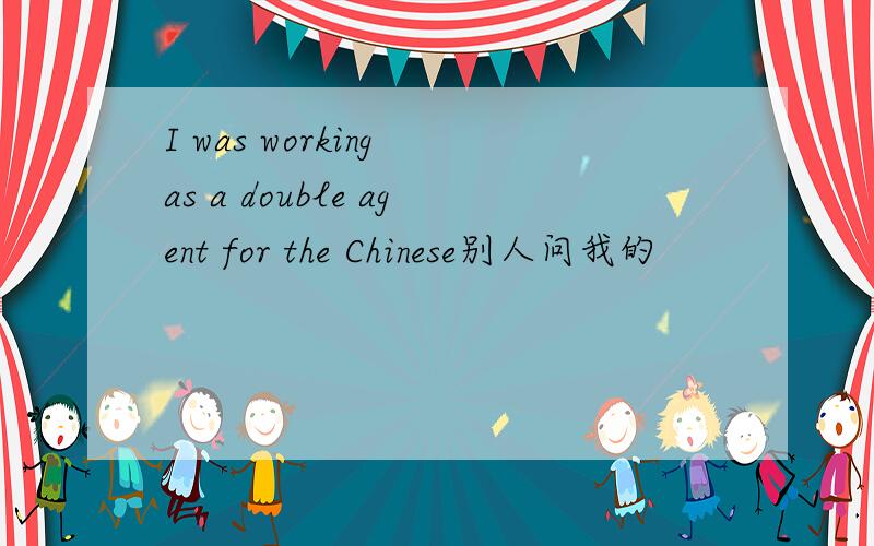 I was working as a double agent for the Chinese别人问我的