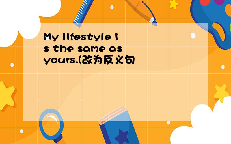 My lifestyle is the same as yours.(改为反义句