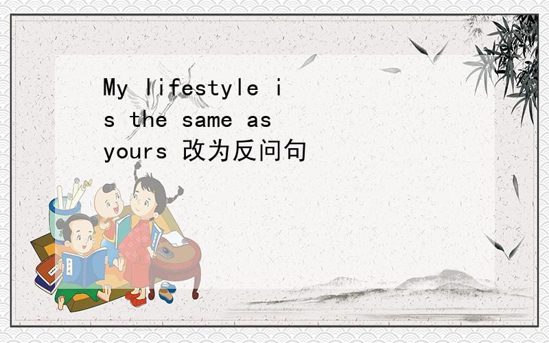 My lifestyle is the same as yours 改为反问句