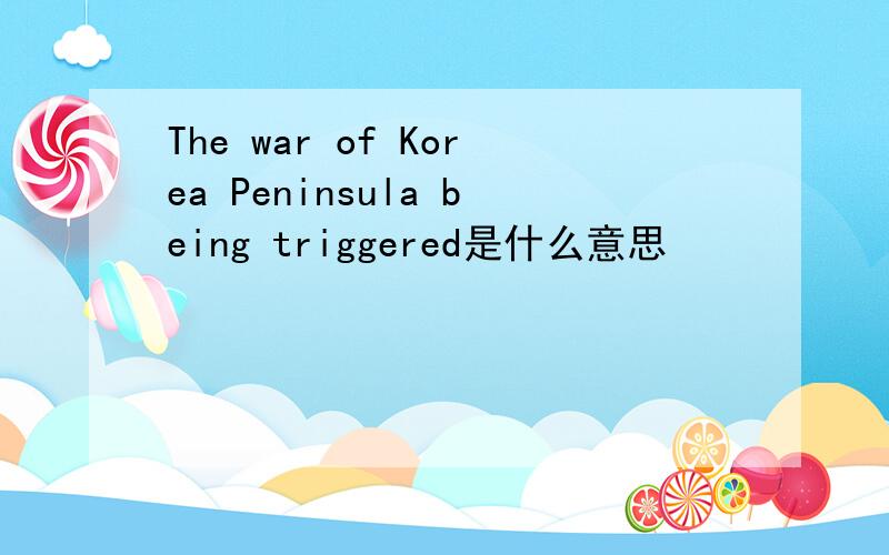 The war of Korea Peninsula being triggered是什么意思