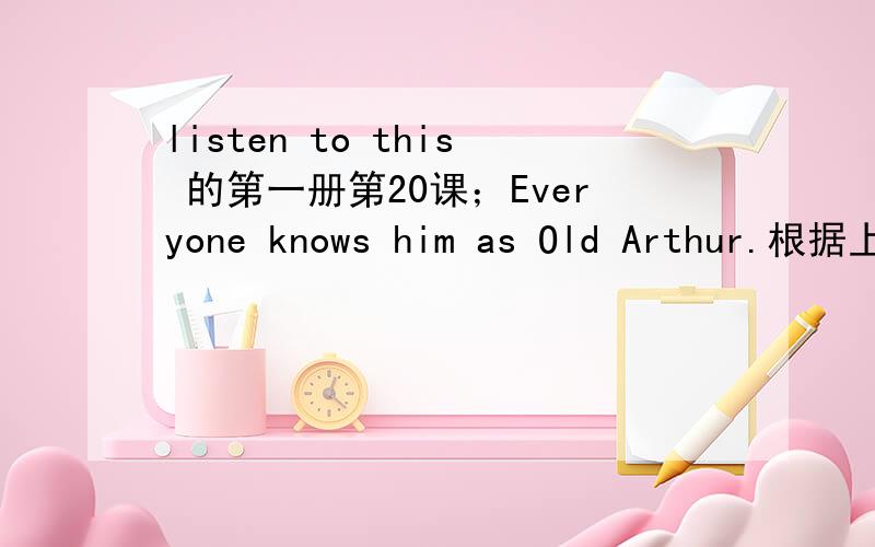 listen to this 的第一册第20课；Everyone knows him as Old Arthur.根据上文的句子,判断下面的一个句子正误：Very few people know the old man's surname.我觉得无从判断,