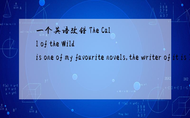 一个英语改错 The Call of the Wild is one of my favourite novels,the writer of it is Jack Lond...一个英语改错 The Call of the Wild is one of my favourite novels,the writer of it is Jack London.答案说那个it要改成which,为什么啊