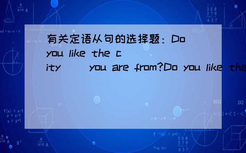 有关定语从句的选择题：Do you like the city__ you are from?Do you like the city__ you are from?A .where B.which 答案是选where,我想问为什么不选which?这里的from不是已经是介词了吗?还有,I am from Beijing.这里的Beiji