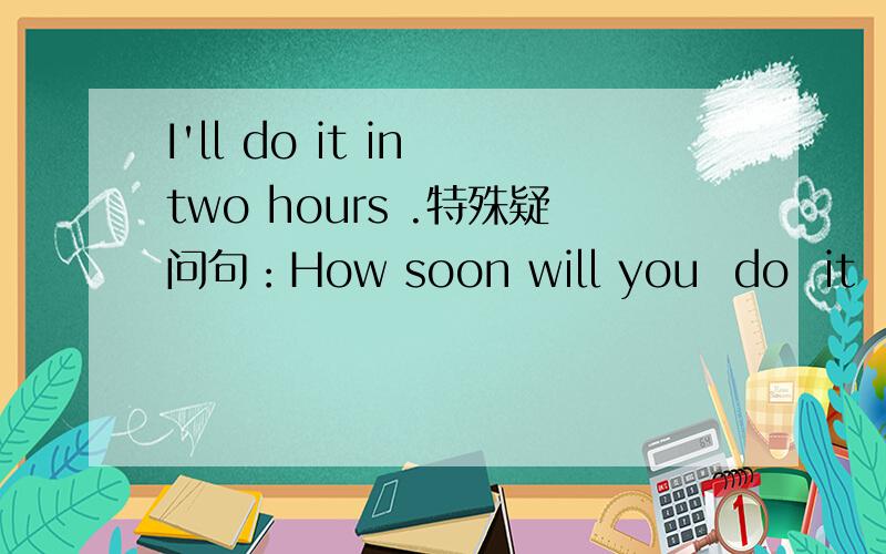 I'll do it in two hours .特殊疑问句：How soon will you  do  it  ? 为甚麽用how soon而不用how  long