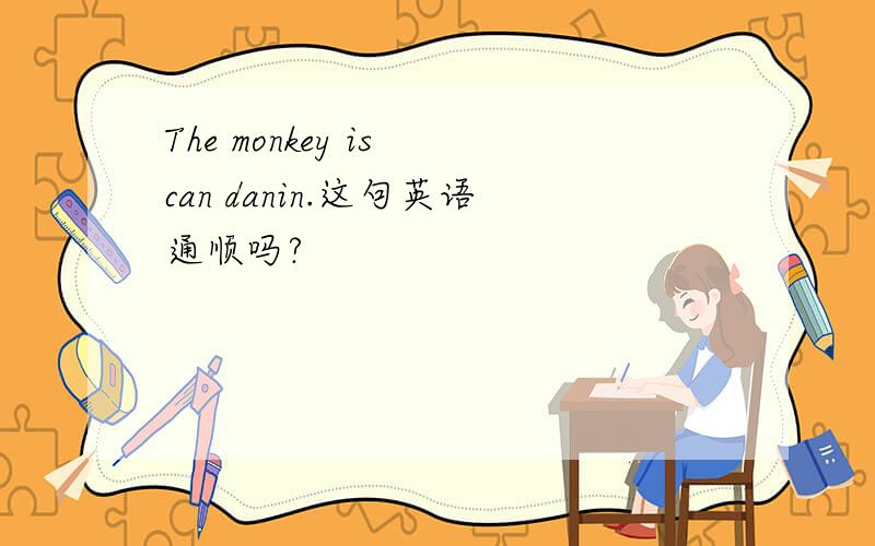 The monkey is can danin.这句英语通顺吗?
