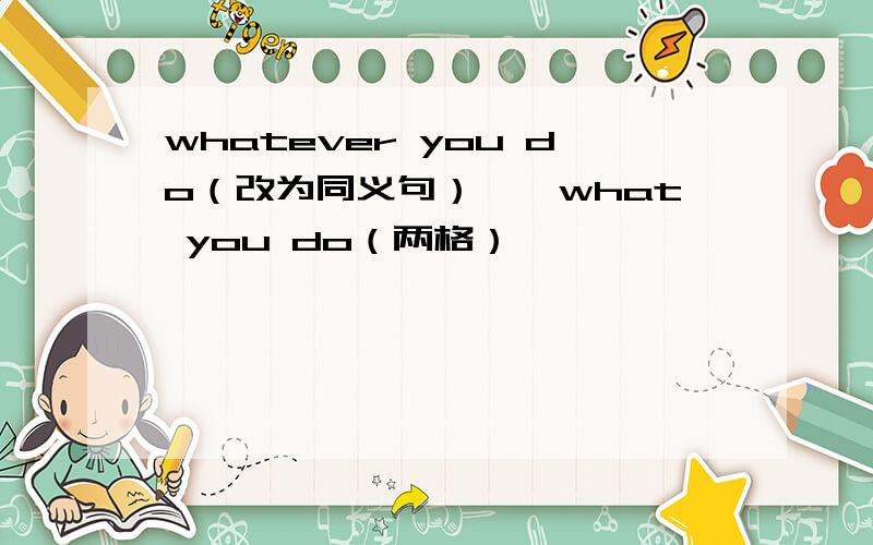 whatever you do（改为同义句）——what you do（两格）