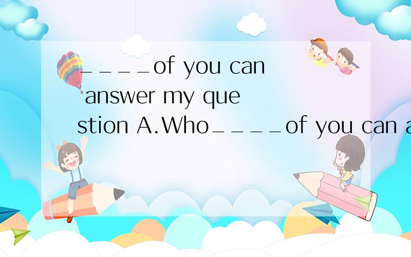 ____of you can answer my question A.Who____of you can answer my question A.Who B.Which C.Whom D.What