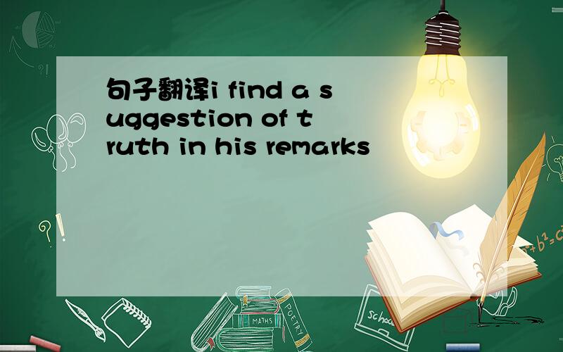 句子翻译i find a suggestion of truth in his remarks