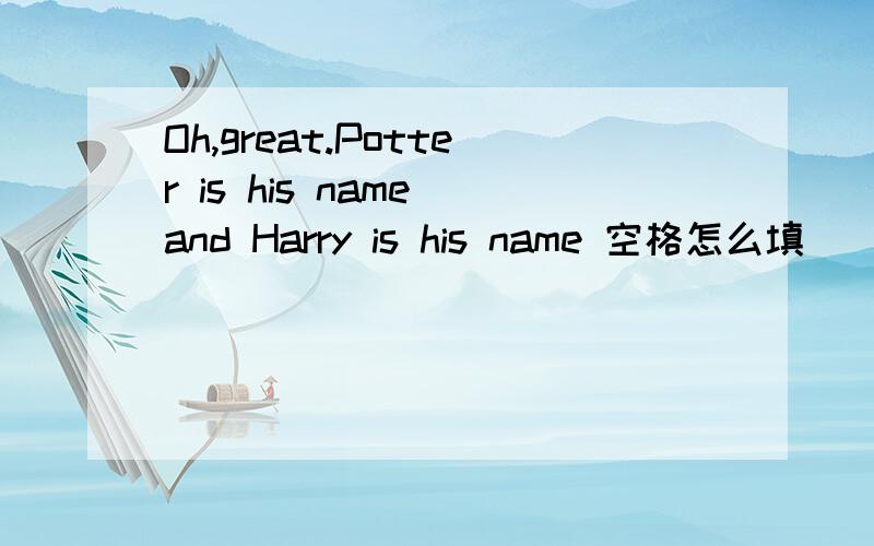 Oh,great.Potter is his name and Harry is his name 空格怎么填