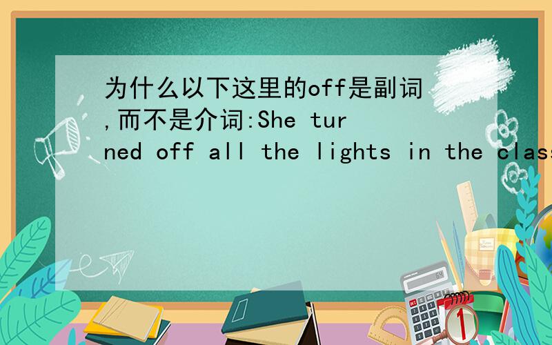 为什么以下这里的off是副词,而不是介词:She turned off all the lights in the classroom.