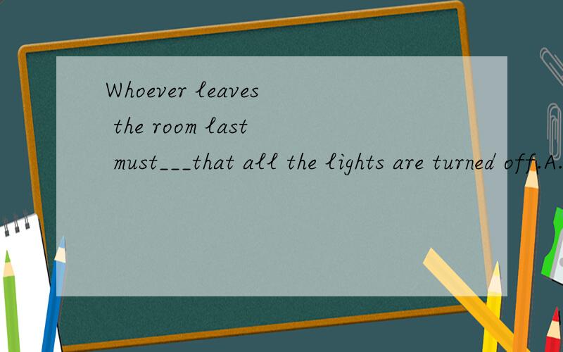 Whoever leaves the room last must___that all the lights are turned off.A.be sure B.make sure C.find out D.look out
