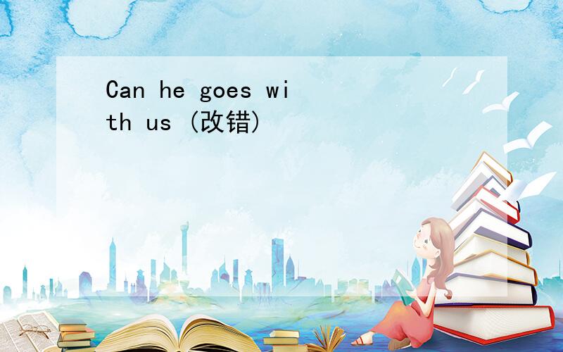 Can he goes with us (改错)