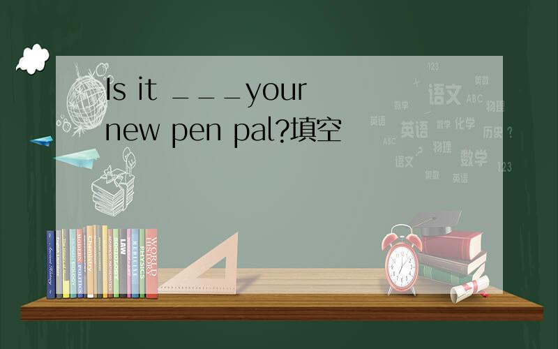 Is it ___your new pen pal?填空