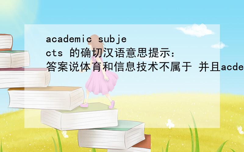 academic subjects 的确切汉语意思提示：答案说体育和信息技术不属于 并且acdemic 有来自书本，理论的意思