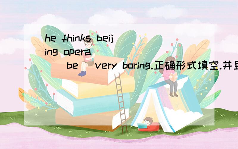 he fhinks beijing opera _____(be) very boring.正确形式填空.并且说一下思路