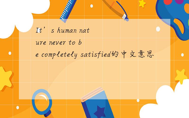 It’s human nature never to be completely satisfied的中文意思