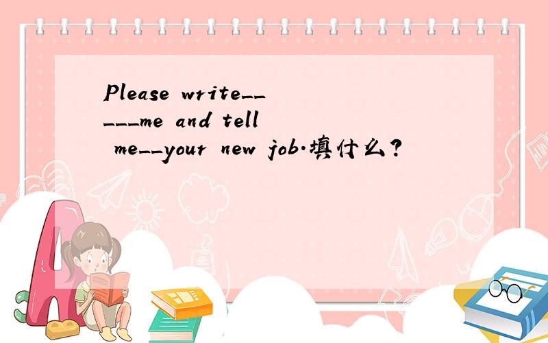 Please write_____me and tell me__your new job.填什么?