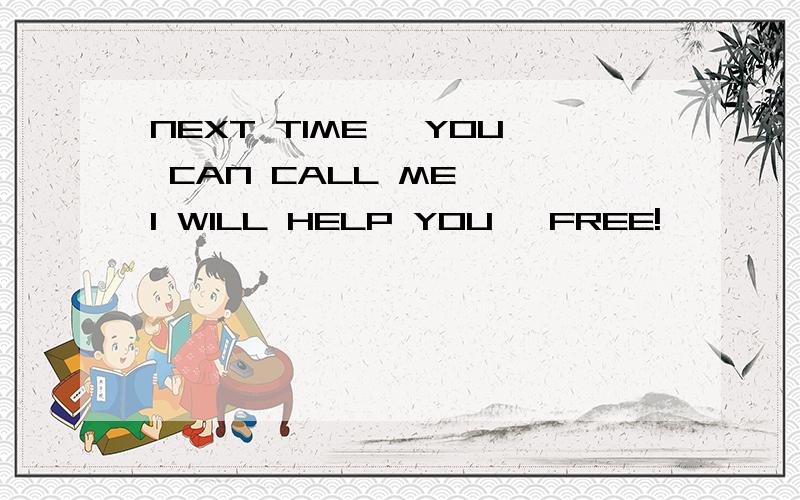 NEXT TIME ,YOU CAN CALL ME ,I WILL HELP YOU ,FREE!
