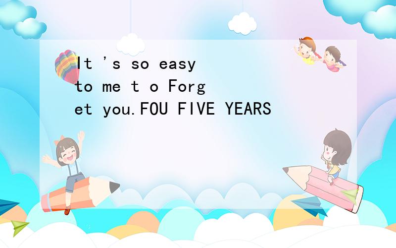 It 's so easy to me t o Forget you.FOU FIVE YEARS