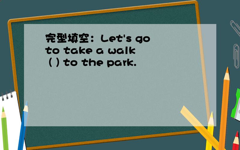 完型填空：Let's go to take a walk ( ) to the park.
