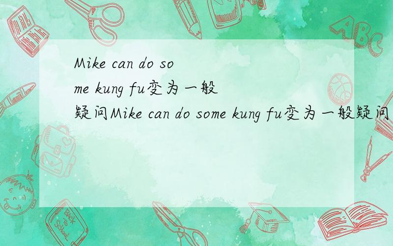 Mike can do some kung fu变为一般疑问Mike can do some kung fu变为一般疑问句