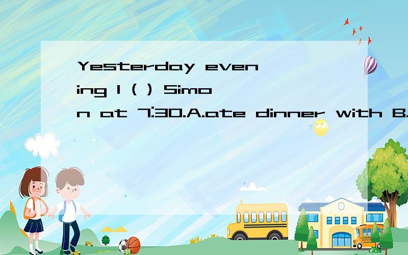 Yesterday evening I ( ) Simon at 7:30.A.ate dinner with B.ate meals with