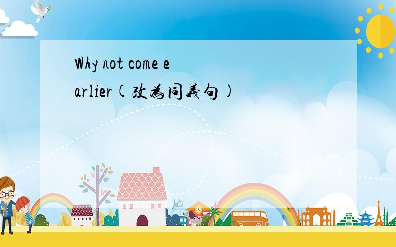 Why not come earlier(改为同义句)