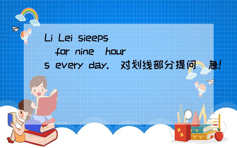 Li Lei sieeps (for nine)hours every day.（对划线部分提问）急!