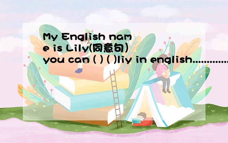My English name is Lily(同意句）you can ( ) ( )liy in english.........................................................................................................................................................................................