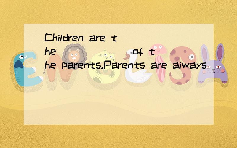 Children are the ______ of the parents.Parents are aiways ______ of them (pride)Children are the ______ of the parents.Parents are aiways ______ of them (pride)