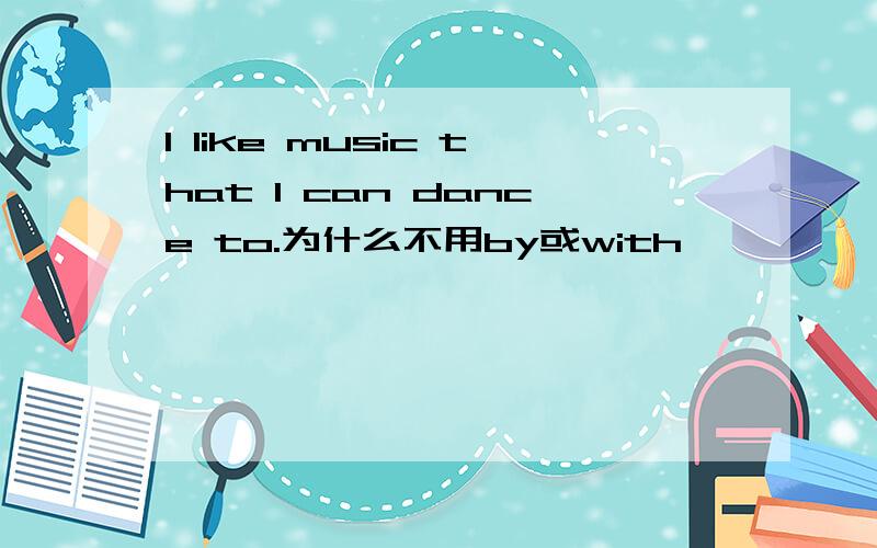 I like music that I can dance to.为什么不用by或with