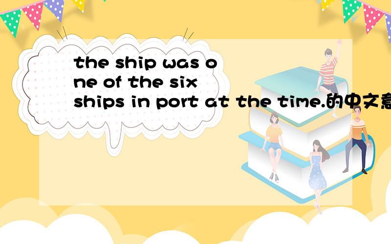 the ship was one of the six ships in port at the time.的中文意思