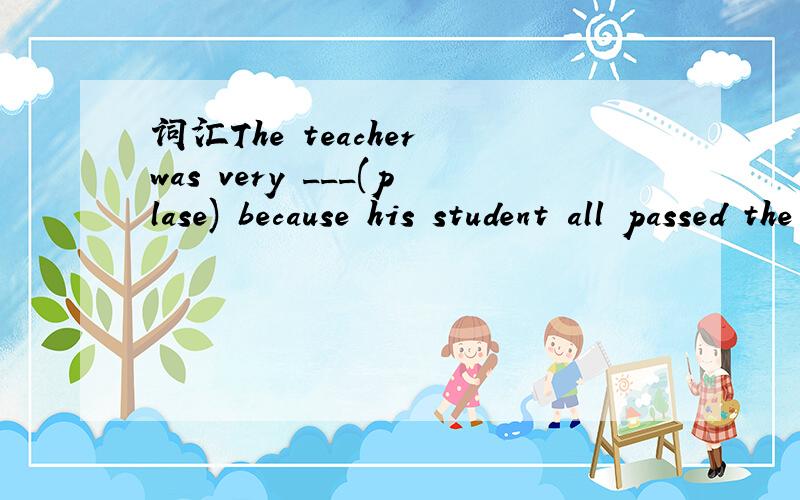 词汇The teacher was very ___(plase) because his student all passed the exam.This morning he came into the classroom with a ___(please) smile.