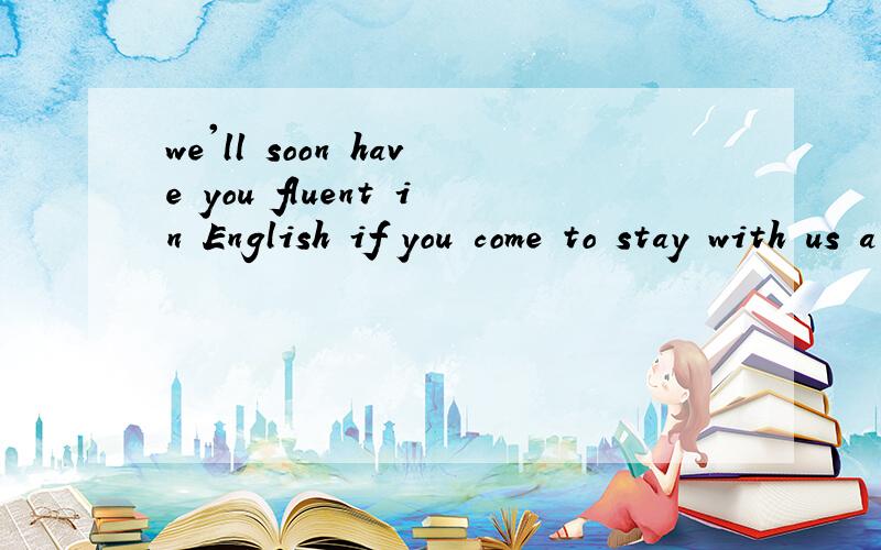we'll soon have you fluent in English if you come to stay with us a while
