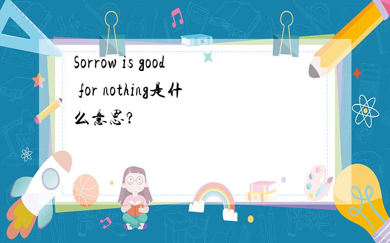 Sorrow is good for nothing是什么意思?