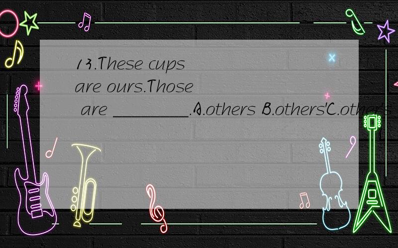 13．These cups are ours.Those are ________.A．others B．others'C．other's D．others's选哪个,为什么?