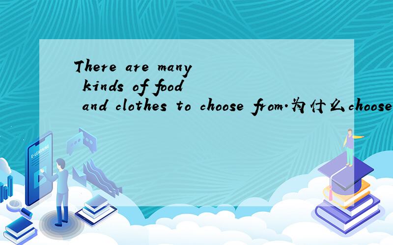 There are many kinds of food and clothes to choose from.为什么choose后面要加个“from”?是不是因为及物动词和不及物动词的区别?请详细回答.