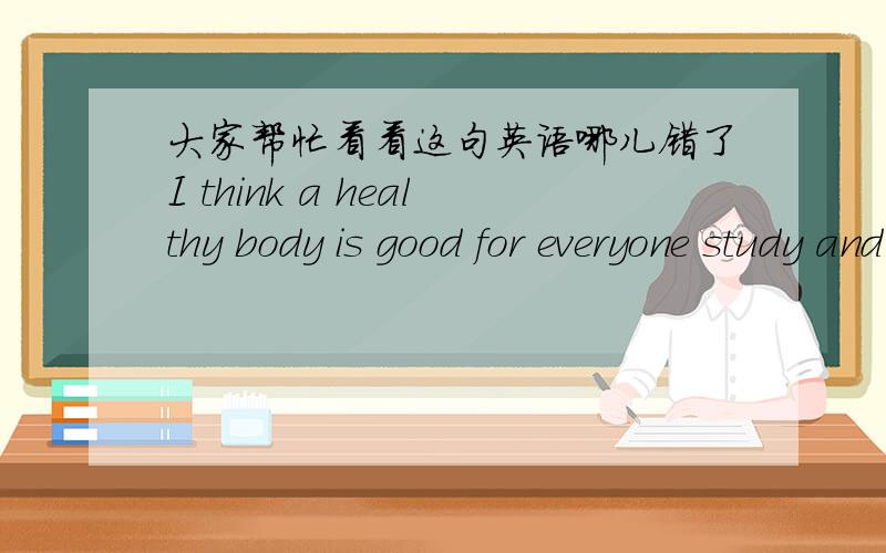 大家帮忙看看这句英语哪儿错了I think a healthy body is good for everyone study and work.