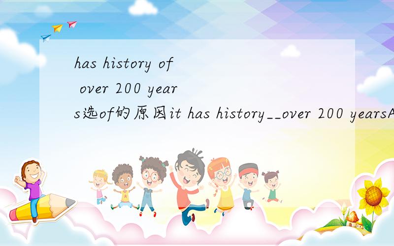 has history of over 200 years选of的原因it has history__over 200 yearsA of B for能告诉偶选A的原因吗?