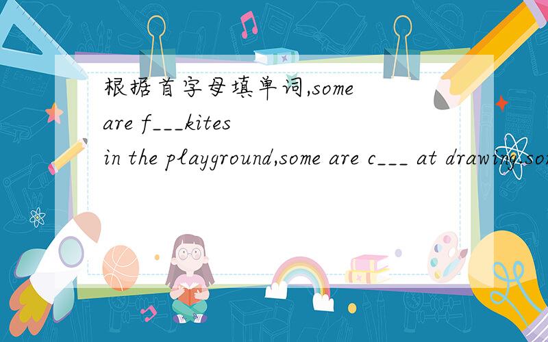 根据首字母填单词,some are f___kites in the playground,some are c___ at drawing.some are c___ at drawing.这个填什么单词