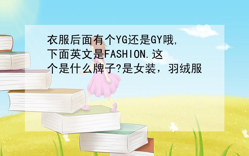 衣服后面有个YG还是GY哦,下面英文是FASHION.这个是什么牌子?是女装，羽绒服