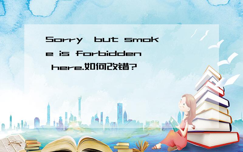 Sorry,but smoke is forbidden here.如何改错?
