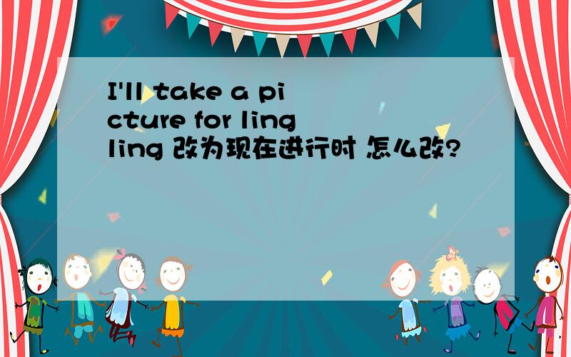 I'll take a picture for lingling 改为现在进行时 怎么改?