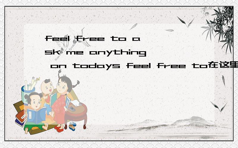feel free to ask me anything on todays feel free to在这里作什么用为什么可以这样用
