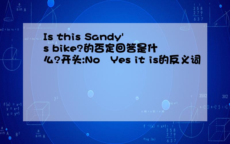 Is this Sandy's bike?的否定回答是什么?开头:No   Yes it is的反义词