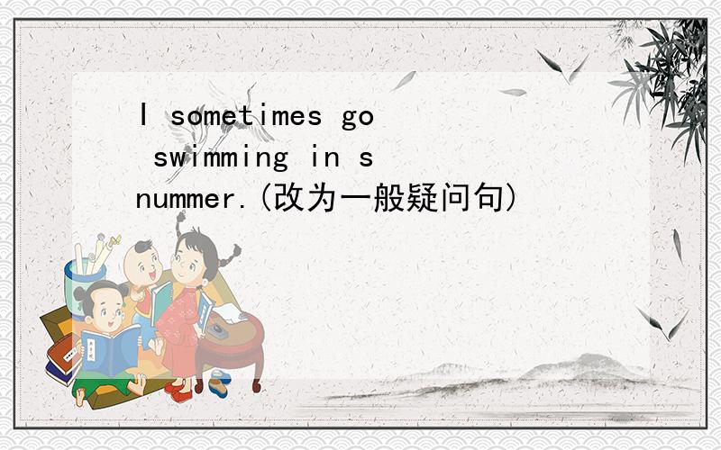 I sometimes go swimming in snummer.(改为一般疑问句)