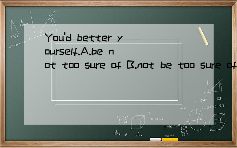 You'd better yourself.A.be not too sure of B.not be too sure ofIt's hard me.A.so; to B.too; for C.so; for D.too; to