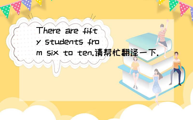 There are fifty students from six to ten.请帮忙翻译一下.