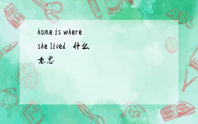 home is where she lived   什么意思