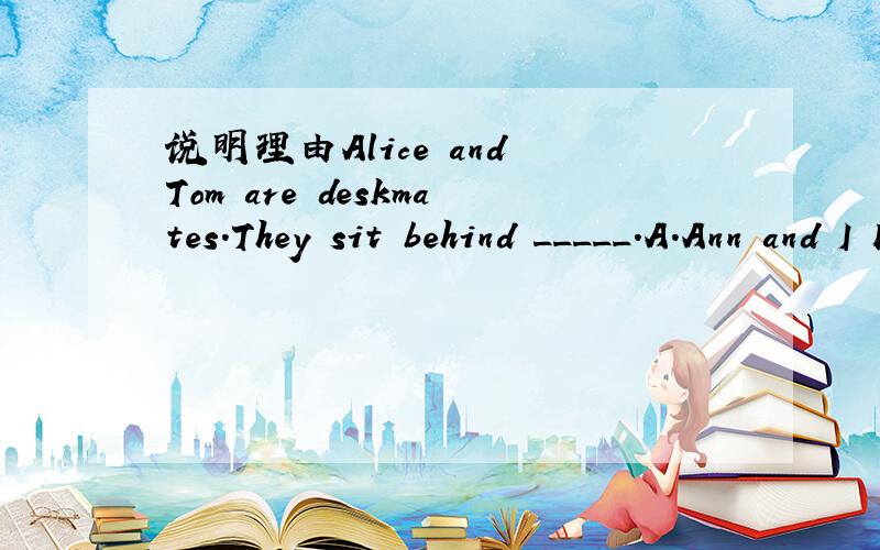 说明理由Alice and Tom are deskmates.They sit behind _____.A.Ann and I B.I and Ann C.Ann and me D.me and Ann